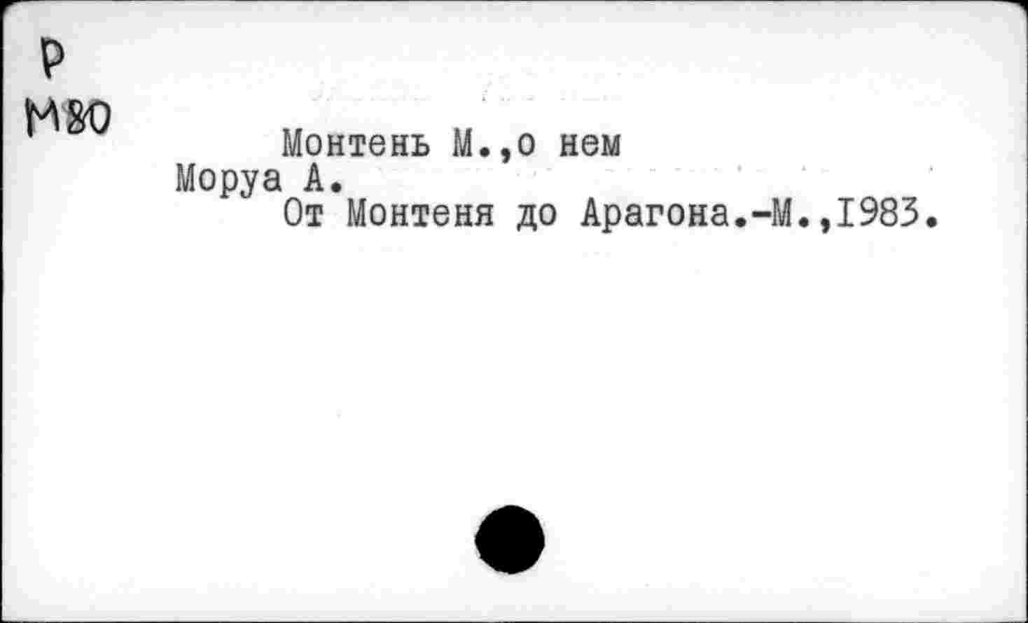 ﻿мао
Монтень М.,о нем Моруа А.
От Монтеня до Арагона.-М.,1983.